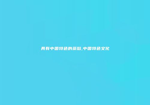 具有中国特色的茶俗,中国特色文化