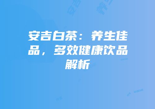 安吉白茶：养生佳品，多效健康饮品解析