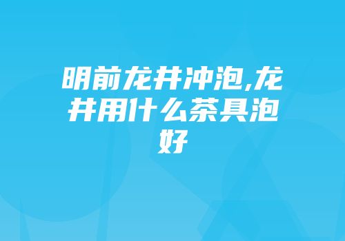 明前龙井冲泡,龙井用什么茶具泡好