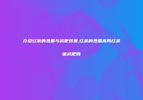 介绍红茶的热量与减肥效果,红茶的热量高吗红茶能减肥吗
