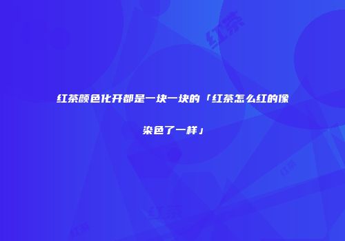 红茶颜色化开都是一块一块的「红茶怎么红的像染色了一样」