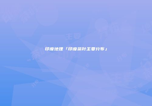 印度地理「印度茶叶主要分布」