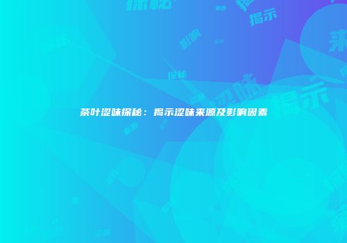 茶叶涩味探秘：揭示涩味来源及影响因素