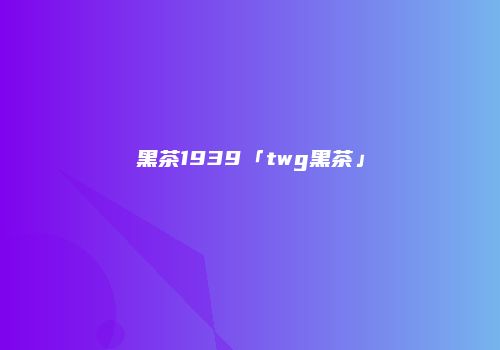 黑茶1939「twg黑茶」