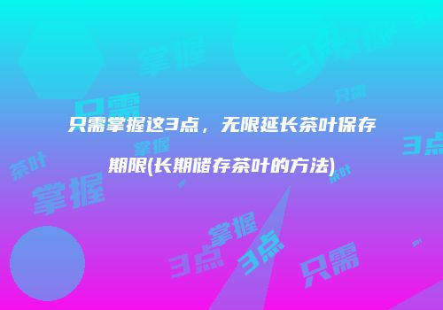 只需掌握这3点，无限延长茶叶保存期限(长期储存茶叶的方法)