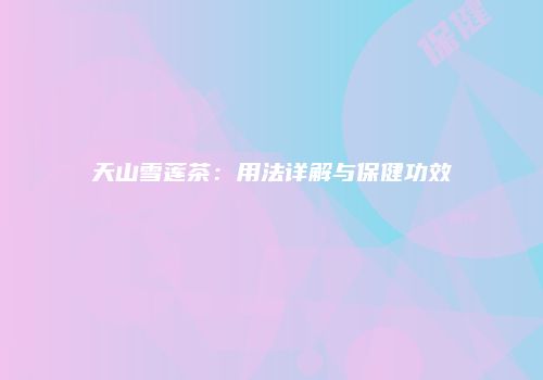 天山雪莲茶：用法详解与保健功效