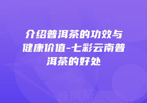 介绍普洱茶的功效与健康价值-七彩云南普洱茶的好处