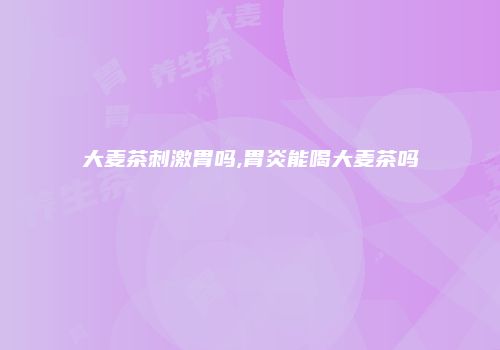 大麦茶刺激胃吗,胃炎能喝大麦茶吗