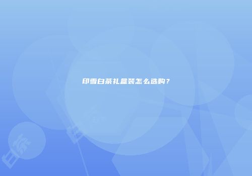 印雪白茶礼盒装怎么选购？