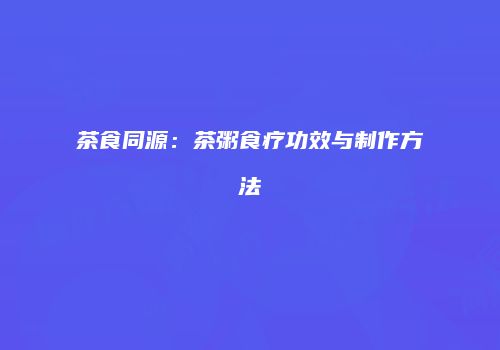 茶食同源：茶粥食疗功效与制作方法
