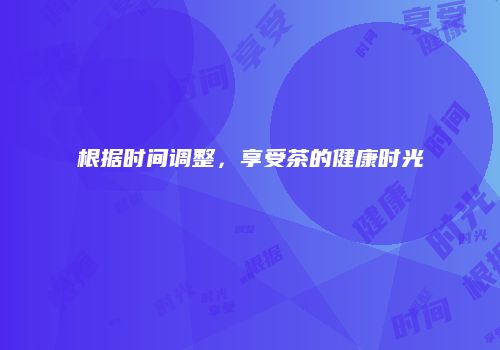 根据时间调整，享受茶的健康时光