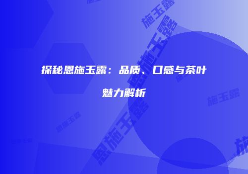 探秘恩施玉露：品质、口感与茶叶魅力解析