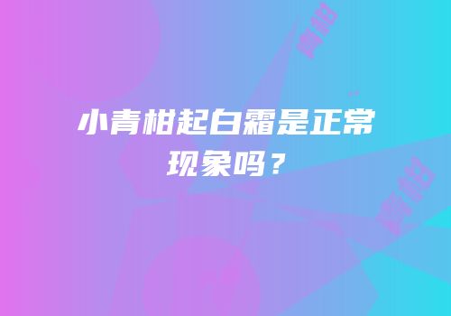 小青柑起白霜是正常现象吗？