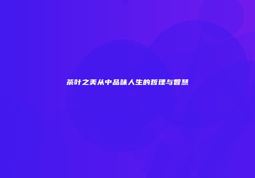 茶叶之美从中品味人生的哲理与智慧