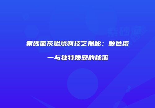 紫砂壶灰烬烧制技艺揭秘：颜色统一与独特质感的秘密