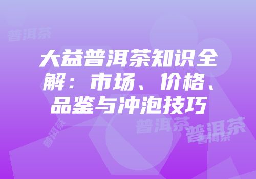 大益普洱茶知识全解：市场、价格、品鉴与冲泡技巧