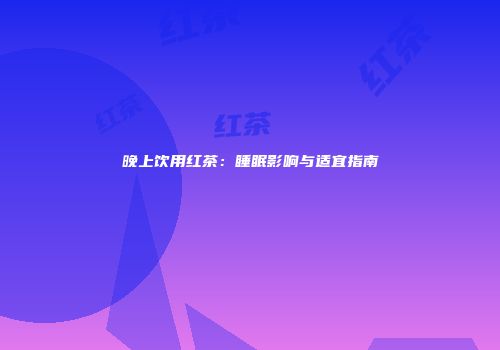 晚上饮用红茶：睡眠影响与适宜指南