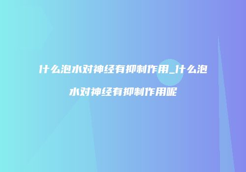 什么泡水对神经有抑制作用_什么泡水对神经有抑制作用呢