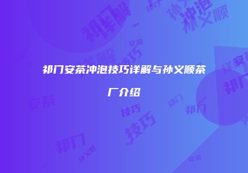 祁门安茶冲泡技巧详解与孙义顺茶厂介绍