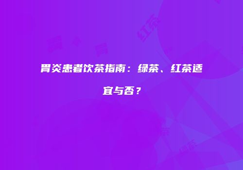 胃炎患者饮茶指南：绿茶、红茶适宜与否？
