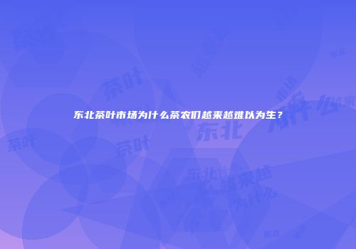 东北茶叶市场为什么茶农们越来越难以为生？