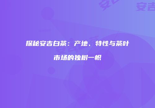 探秘安吉白茶：产地、特性与茶叶市场的独树一帜