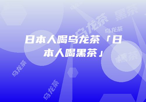 日本人喝乌龙茶「日本人喝黑茶」