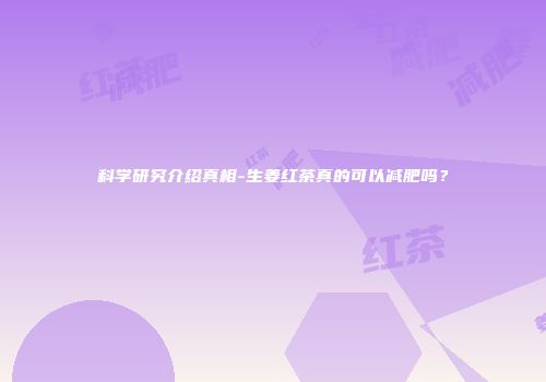 科学研究介绍真相-生姜红茶真的可以减肥吗？