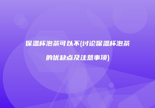 保温杯泡茶可以不(讨论保温杯泡茶的优缺点及注意事项)