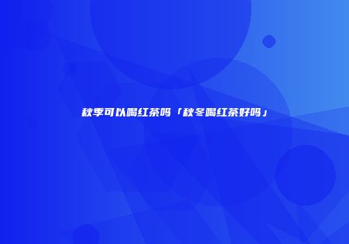 秋季可以喝红茶吗「秋冬喝红茶好吗」