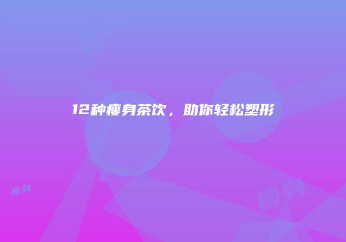 12种瘦身茶饮，助你轻松塑形