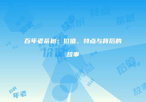 百年老茶树：价值、特点与背后的故事