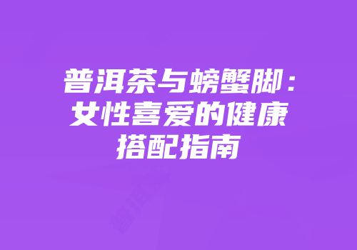 普洱茶与螃蟹脚：女性喜爱的健康搭配指南