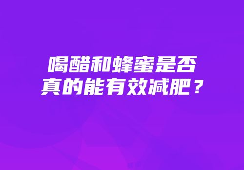 喝醋和蜂蜜是否真的能有效减肥？
