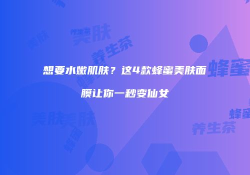 想要水嫩肌肤？这4款蜂蜜美肤面膜让你一秒变仙女