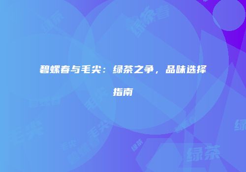 碧螺春与毛尖：绿茶之争，品味选择指南