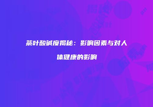 茶叶酸碱度揭秘：影响因素与对人体健康的影响