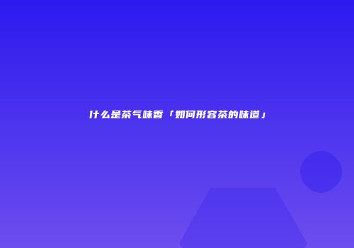 什么是茶气味香「如何形容茶的味道」