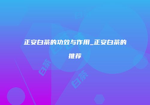 正安白茶的功效与作用_正安白茶的推荐
