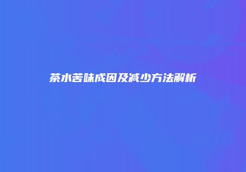茶水苦味成因及减少方法解析