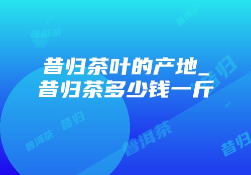 昔归茶叶的产地_昔归茶多少钱一斤