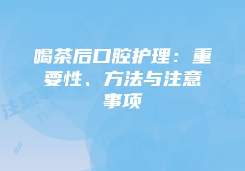喝茶后口腔护理：重要性、方法与注意事项