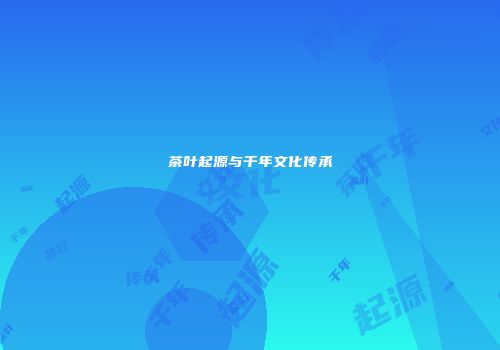 茶叶起源与千年文化传承