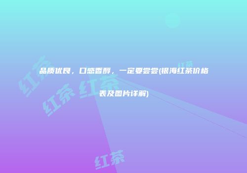 品质优良，口感香醇，一定要尝尝(银海红茶价格表及图片详解)