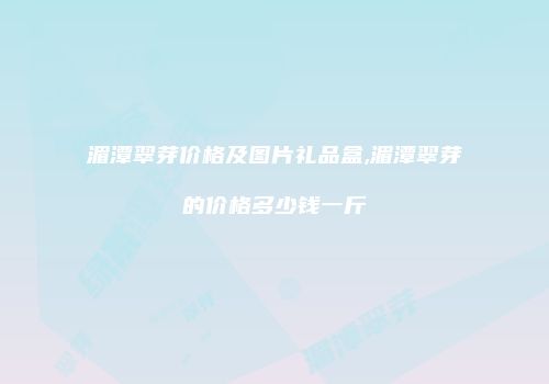 湄潭翠芽价格及图片礼品盒,湄潭翠芽的价格多少钱一斤
