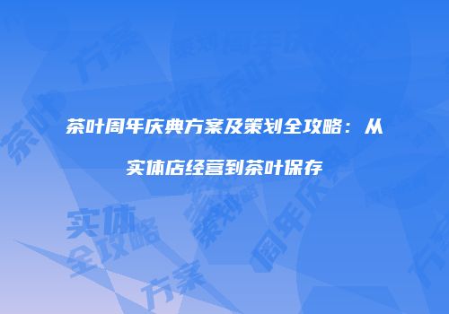 茶叶周年庆典方案及策划全攻略：从实体店经营到茶叶保存
