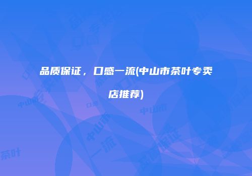 品质保证，口感一流(中山市茶叶专卖店推荐)