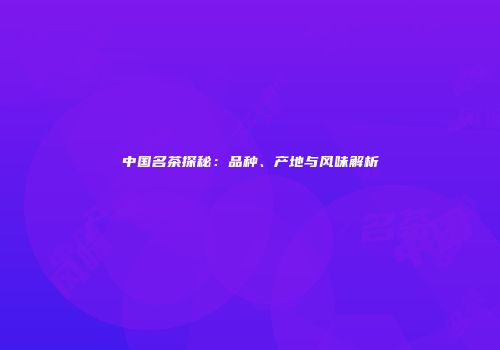 中国名茶探秘：品种、产地与风味解析