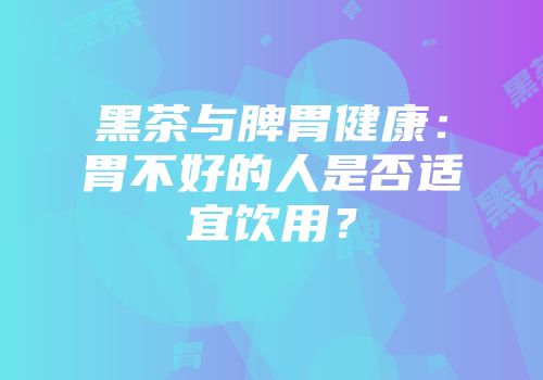 黑茶与脾胃健康：胃不好的人是否适宜饮用？