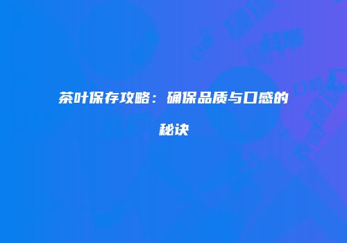 茶叶保存攻略：确保品质与口感的秘诀